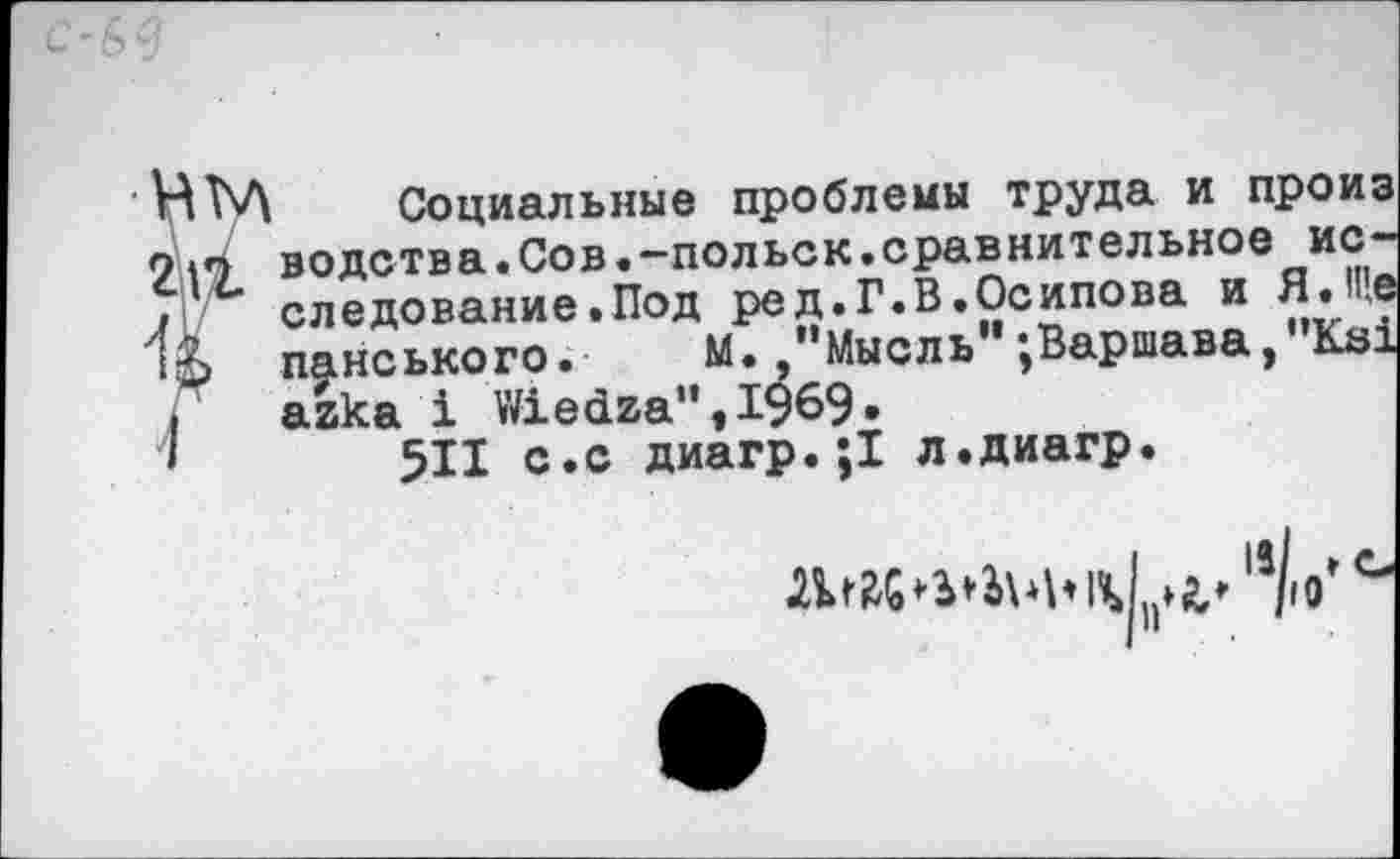 ﻿Социальные проблемы труда и произ водетва.Сов.-польск.сравнительное исследование .Под ред.Г.В.Осипова и Я.Ще панського. М. /’Мысль";Варшава,”К81 аака 1 \'й.е<12а'’,1969»
511 с.с диагр.;1 л.диагр.
